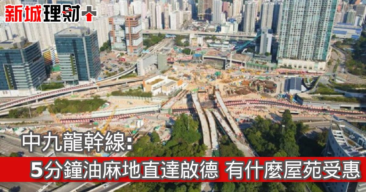 中九龍幹線︰5分鐘油麻地直達啟德 有什麼屋苑受惠