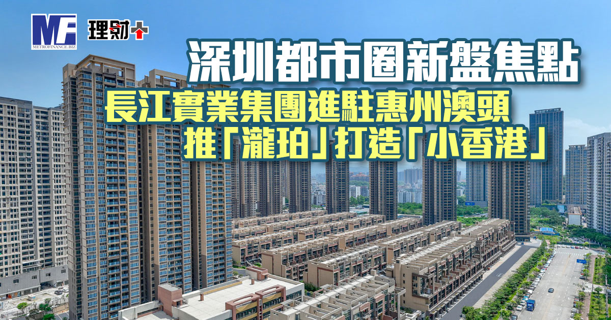 深圳都市圈新盤焦點｜長江實業集團進駐惠州澳頭推「瀧珀」打造「小香港」