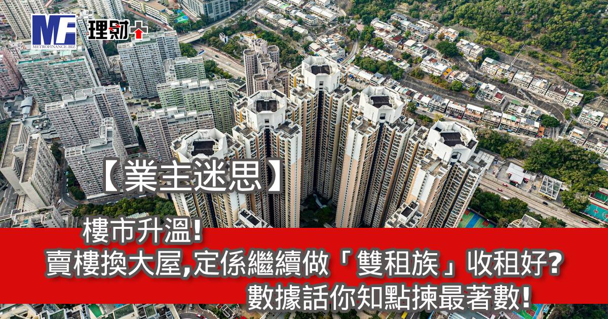 【業主迷思】樓市升溫！賣樓換大屋，定係繼續做「雙租族」收租好？數據話你知點揀最著數！