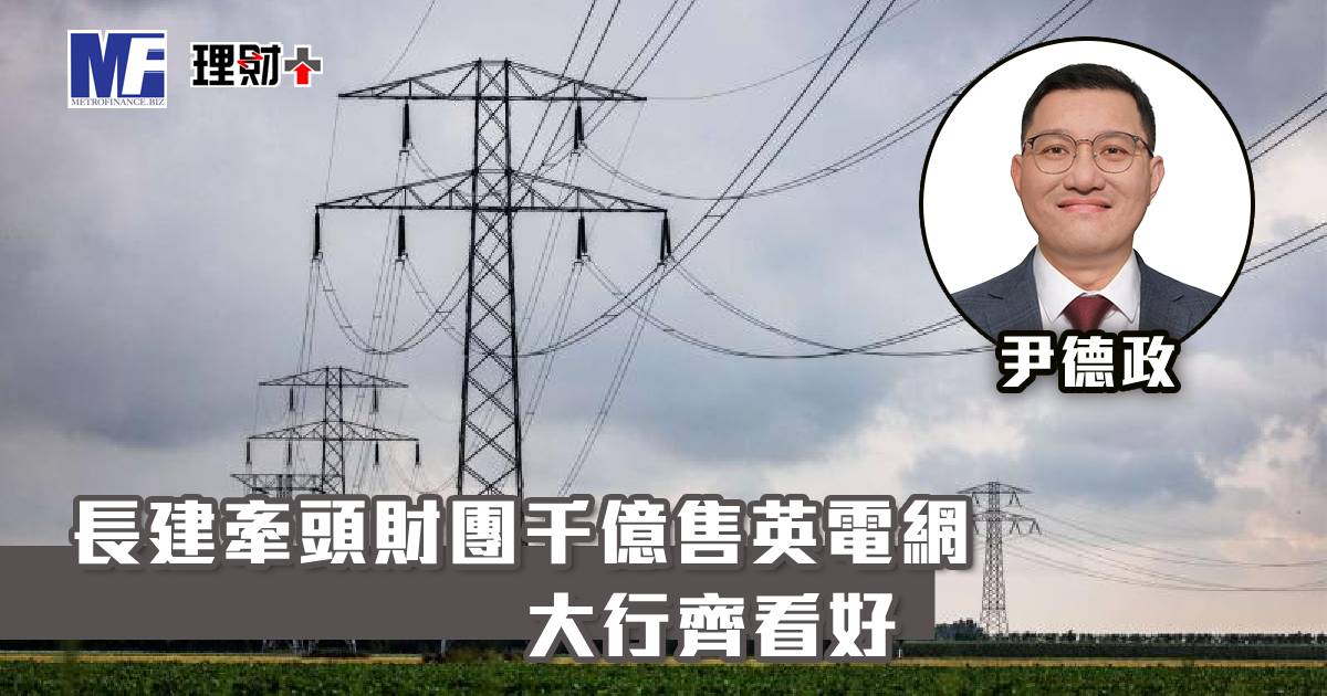 長建牽頭財團千億售英電網 大行齊看好